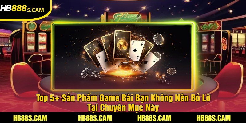 Top 5+ Sản Phẩm Game Bài Bạn Không Nên Bỏ Lỡ Tại Chuyên Mục Này
